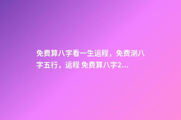 免费算八字看一生运程，免费测八字五行，运程 免费算八字2021年运势，2021八字流年运势分析